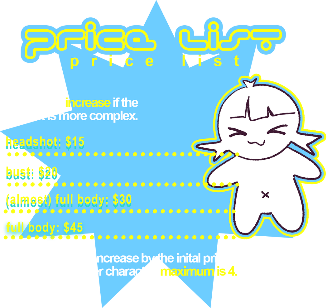 PRICE LIST: (note: prices are prone to increase the more complex it will be.) Headshot: $15, Bust $20, (almost) full body: $30, full body: $45! the price will increase by the initial if you'd like to add another character. max is 4.
