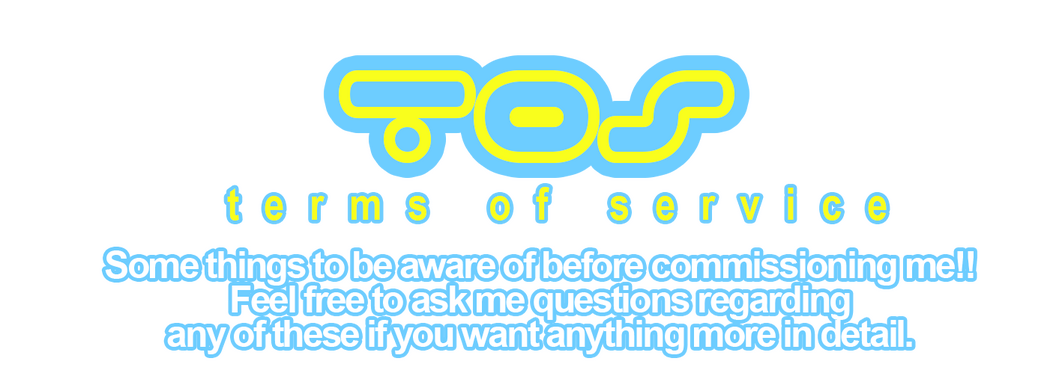 Terms of Service - Some things to be aware of before commissioning me!! Feel free to ask me questions regarding any of these if you want anything more in detail.
